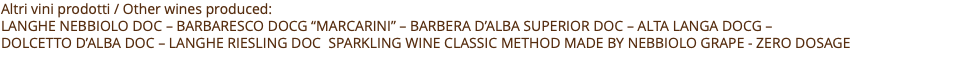 Altri vini prodotti / Other wines produced: Langhe nebbiolo doc – Barbaresco docg “marcarini” – Barbera D’alba superior doc – ALTA LangA DOCG –  Dolcetto D’alba doc – LANGHE Riesling DOC Sparkling wine classic method made by nebbiolo grape - zero dosage